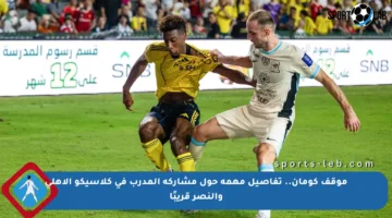 موقف كومان.. تفاصيل مهمة حول مشاركة المدرب في كلاسيكو الأهلي والنصر قريبًا